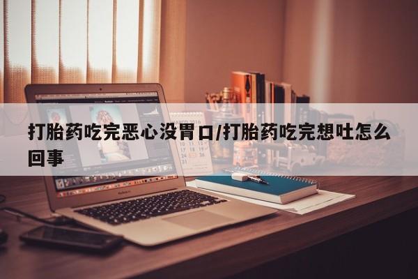 堕胎药购买方式打胎药吃完恶心没胃口/打胎药吃完想吐怎么回事