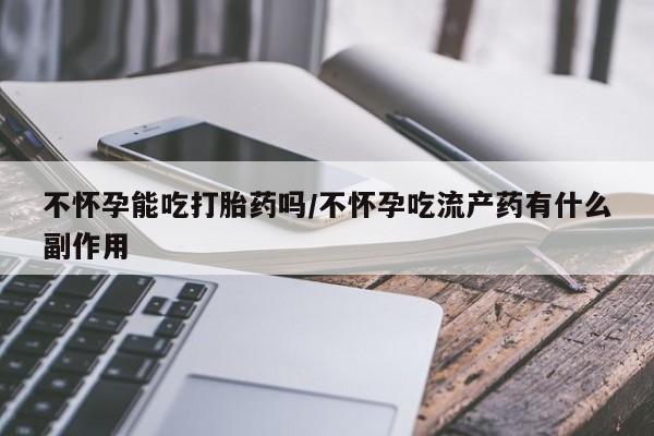 堕胎药购买方式不怀孕能吃打胎药吗/不怀孕吃流产药有什么副作用
