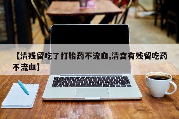 堕胎药购买方式【清残留吃了打胎药不流血,清宫有残留吃药不流血】