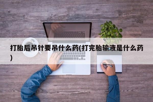 堕胎药购买方式打胎后吊针要吊什么药(打完胎输液是什么药)