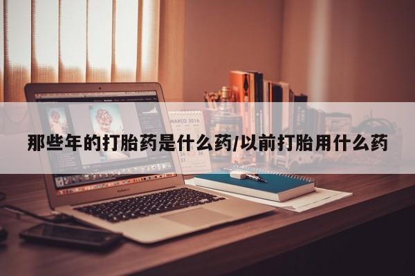 堕胎药购买方式那些年的打胎药是什么药/以前打胎用什么药