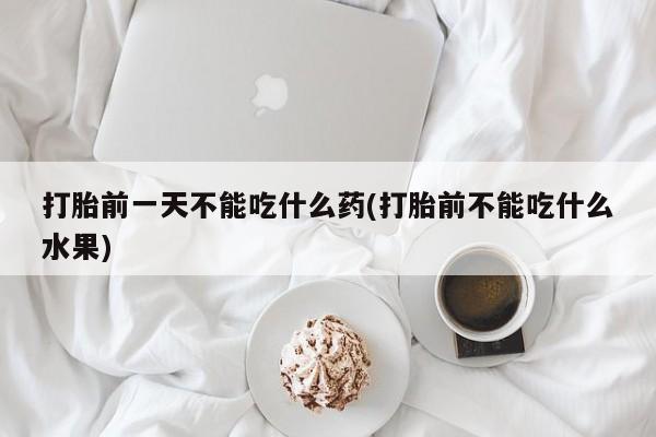 堕胎药购买方式打胎前一天不能吃什么药(打胎前不能吃什么水果)