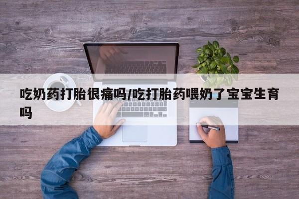 堕胎药购买方式吃奶药打胎很痛吗/吃打胎药喂奶了宝宝生育吗