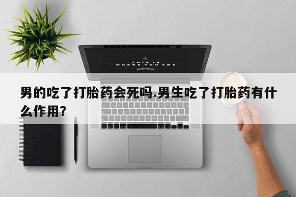 堕胎药购买方式男的吃了打胎药会死吗.男生吃了打胎药有什么作用？