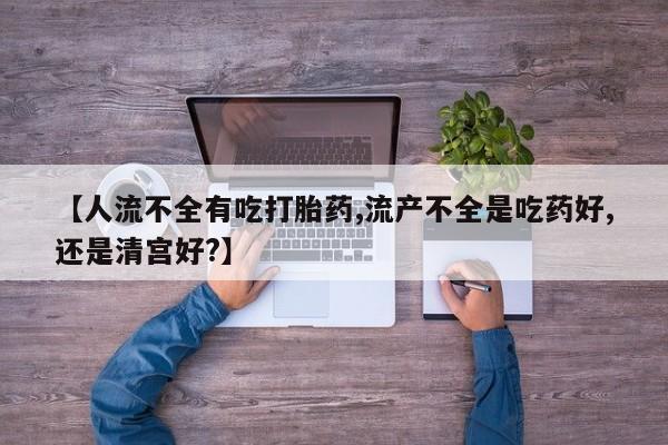 堕胎药购买方式【人流不全有吃打胎药,流产不全是吃药好,还是清宫好?】