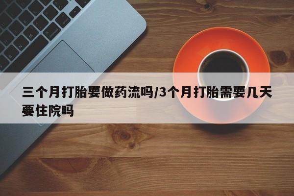 堕胎药购买方式三个月打胎要做药流吗/3个月打胎需要几天要住院吗
