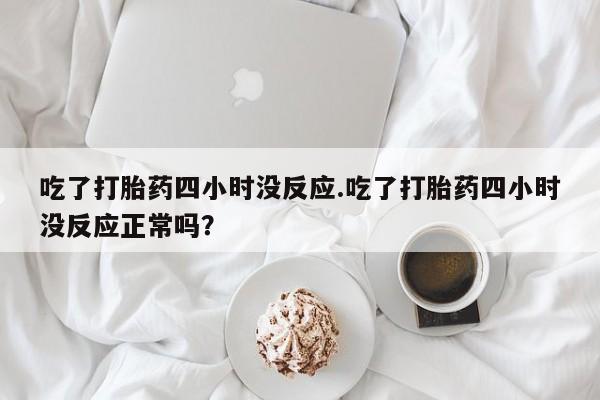 堕胎药购买方式吃了打胎药四小时没反应.吃了打胎药四小时没反应正常吗？