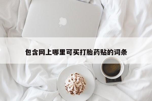 堕胎药购买方式包含网上哪里可买打胎药贴的词条