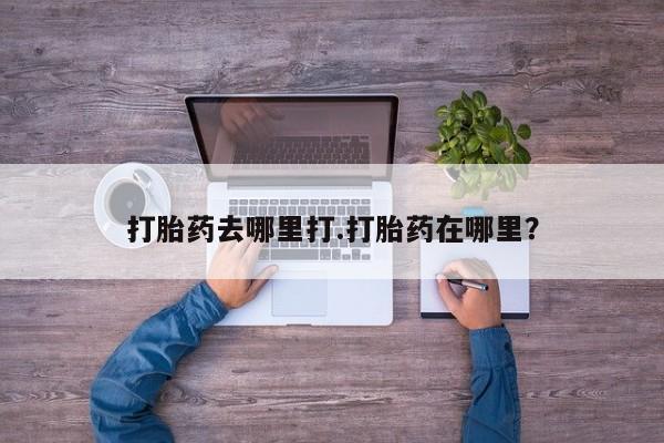 堕胎药购买方式打胎药去哪里打.打胎药在哪里？