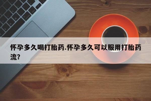 堕胎药购买方式怀孕多久喝打胎药.怀孕多久可以服用打胎药流？