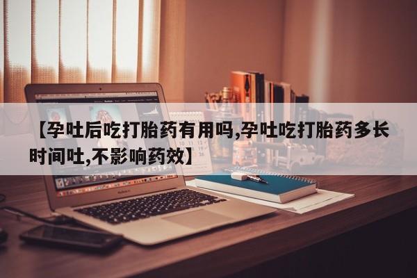 堕胎药购买方式【孕吐后吃打胎药有用吗,孕吐吃打胎药多长时间吐,不影响药效】