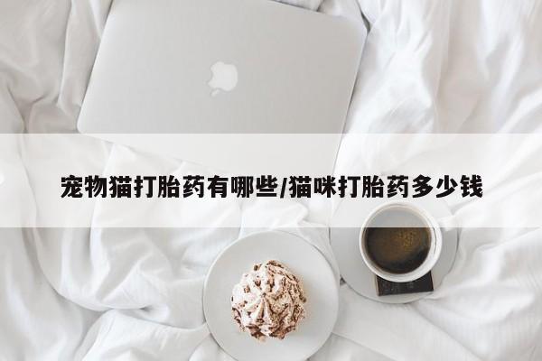 堕胎药购买方式宠物猫打胎药有哪些/猫咪打胎药多少钱