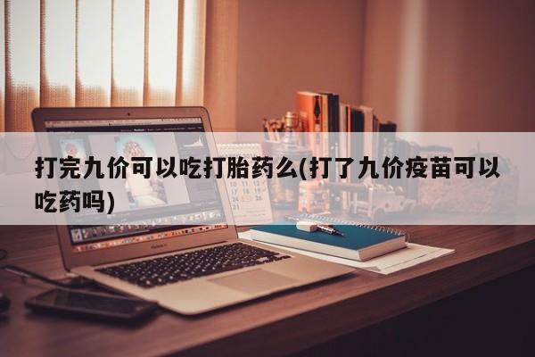 堕胎药购买方式打完九价可以吃打胎药么(打了九价疫苗可以吃药吗)