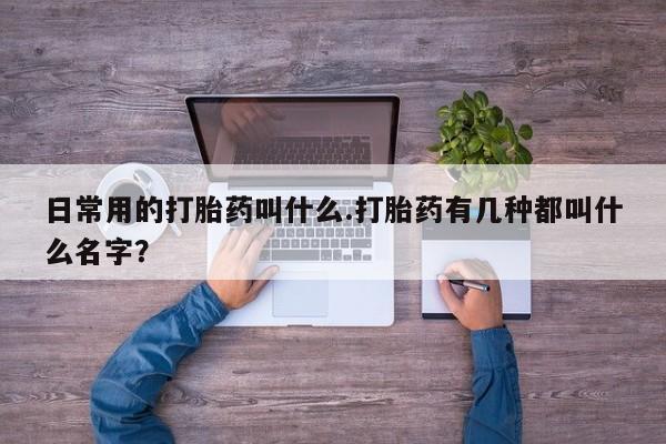 堕胎药购买方式日常用的打胎药叫什么.打胎药有几种都叫什么名字？