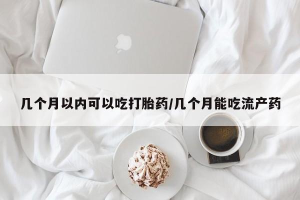 堕胎药购买方式几个月以内可以吃打胎药/几个月能吃流产药