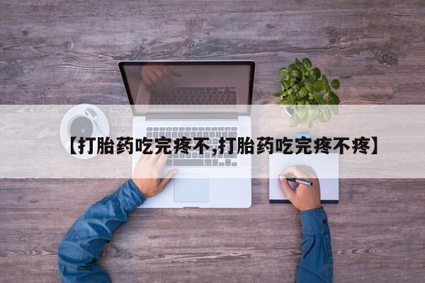 堕胎药购买方式【打胎药吃完疼不,打胎药吃完疼不疼】