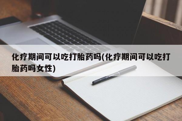 堕胎药购买方式化疗期间可以吃打胎药吗(化疗期间可以吃打胎药吗女性)