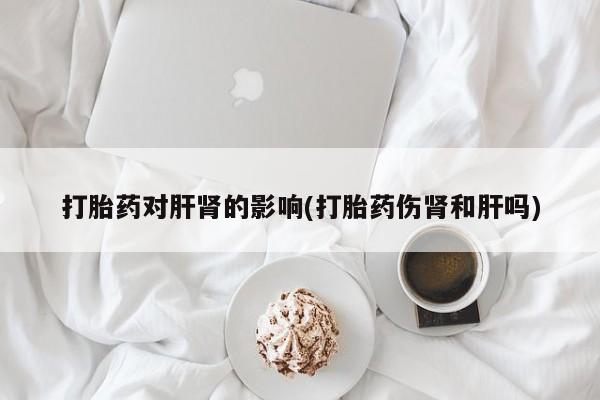 堕胎药购买方式打胎药对肝肾的影响(打胎药伤肾和肝吗)