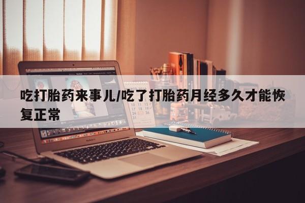 堕胎药购买方式吃打胎药来事儿/吃了打胎药月经多久才能恢复正常