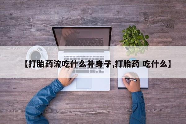 堕胎药购买方式【打胎药流吃什么补身子,打胎药 吃什么】