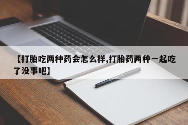 堕胎药购买方式【打胎吃两种药会怎么样,打胎药两种一起吃了没事吧】