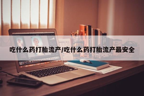 堕胎药购买方式吃什么药打胎流产/吃什么药打胎流产最安全