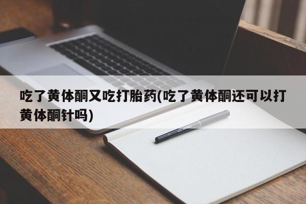 堕胎药购买方式吃了黄体酮又吃打胎药(吃了黄体酮还可以打黄体酮针吗)