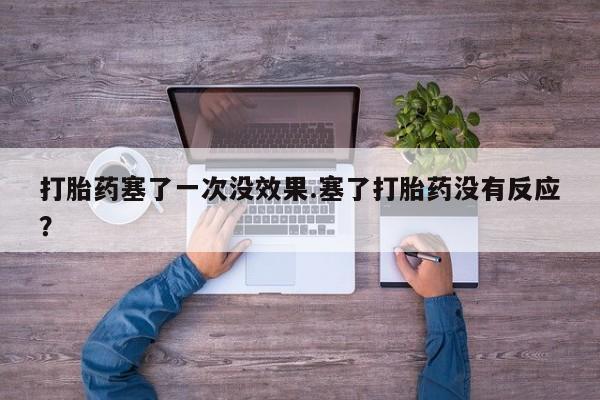 堕胎药购买方式打胎药塞了一次没效果.塞了打胎药没有反应？