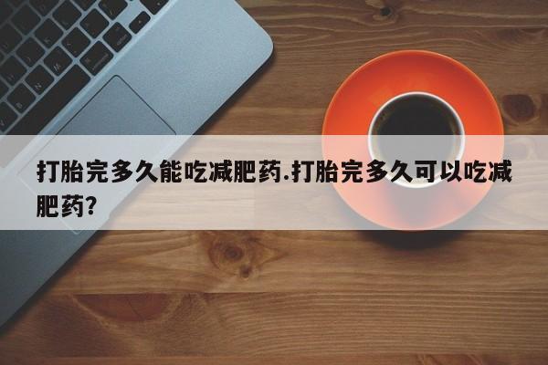 堕胎药购买方式打胎完多久能吃减肥药.打胎完多久可以吃减肥药？