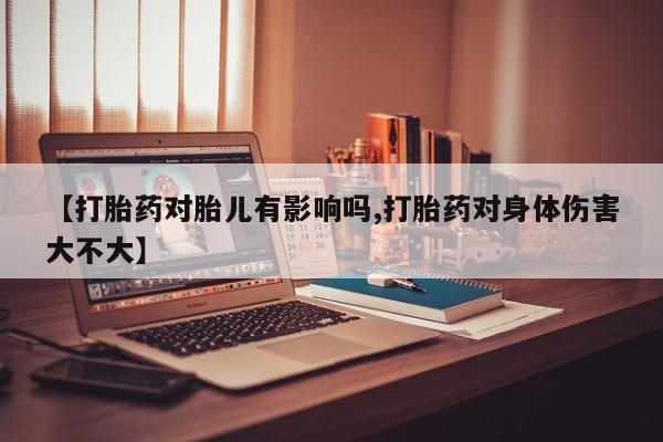 堕胎药购买方式【打胎药对胎儿有影响吗,打胎药对身体伤害大不大】