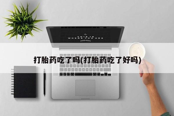 堕胎药购买方式打胎药吃了吗(打胎药吃了好吗)