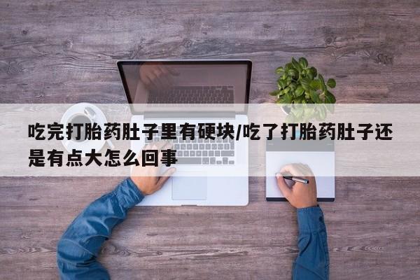 堕胎药购买方式吃完打胎药肚子里有硬块/吃了打胎药肚子还是有点大怎么回事