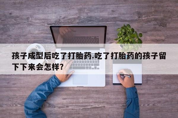 堕胎药购买方式孩子成型后吃了打胎药.吃了打胎药的孩子留下下来会怎样？