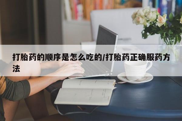 堕胎药购买方式打胎药的顺序是怎么吃的/打胎药正确服药方法
