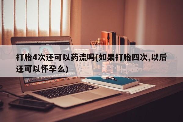 堕胎药购买方式打胎4次还可以药流吗(如果打胎四次,以后还可以怀孕么)