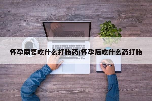 堕胎药购买方式怀孕需要吃什么打胎药/怀孕后吃什么药打胎