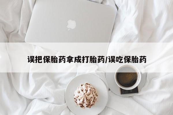 堕胎药购买方式误把保胎药拿成打胎药/误吃保胎药