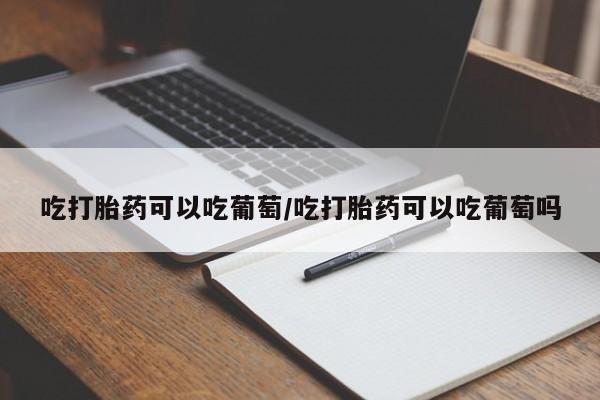 堕胎药购买方式吃打胎药可以吃葡萄/吃打胎药可以吃葡萄吗