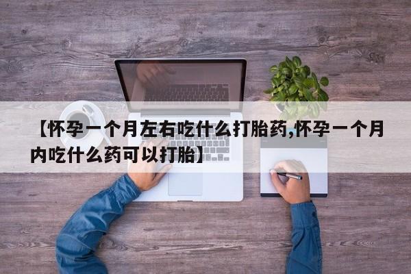 堕胎药购买方式【怀孕一个月左右吃什么打胎药,怀孕一个月内吃什么药可以打胎】