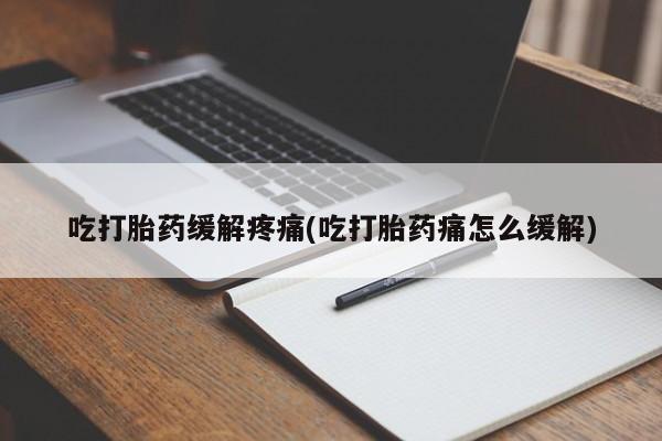 堕胎药购买方式吃打胎药缓解疼痛(吃打胎药痛怎么缓解)