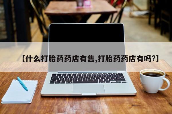 堕胎药购买方式【什么打胎药药店有售,打胎药药店有吗?】