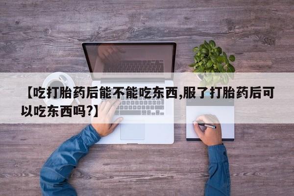 堕胎药购买方式【吃打胎药后能不能吃东西,服了打胎药后可以吃东西吗?】