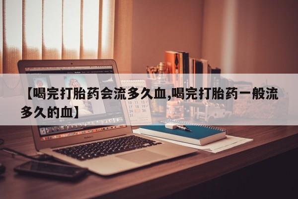 堕胎药购买方式【喝完打胎药会流多久血,喝完打胎药一般流多久的血】
