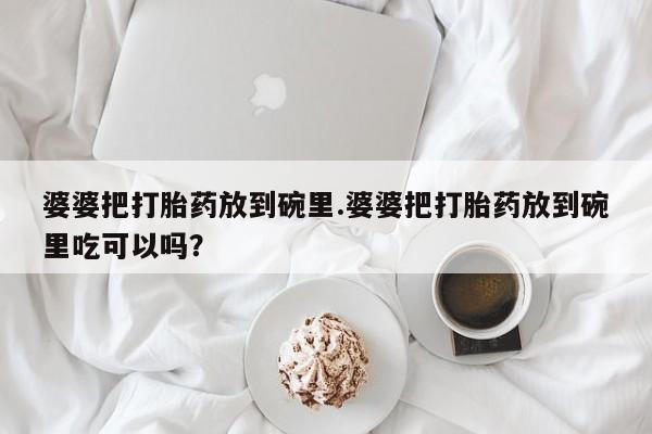 堕胎药购买方式婆婆把打胎药放到碗里.婆婆把打胎药放到碗里吃可以吗？