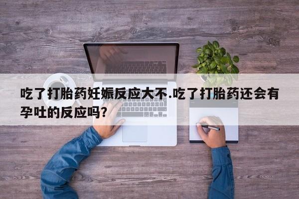 堕胎药购买方式吃了打胎药妊娠反应大不.吃了打胎药还会有孕吐的反应吗？