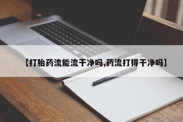 堕胎药购买方式【打胎药流能流干净吗,药流打得干净吗】