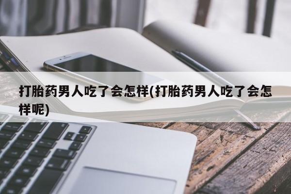 堕胎药购买方式打胎药男人吃了会怎样(打胎药男人吃了会怎样呢)