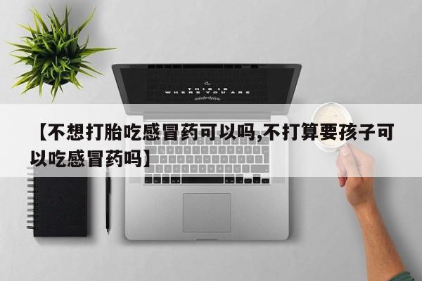 堕胎药购买方式【不想打胎吃感冒药可以吗,不打算要孩子可以吃感冒药吗】