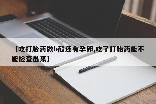 堕胎药购买方式【吃打胎药做b超还有孕卵,吃了打胎药能不能检查出来】
