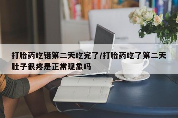 堕胎药购买方式打胎药吃错第二天吃完了/打胎药吃了第二天肚子很疼是正常现象吗